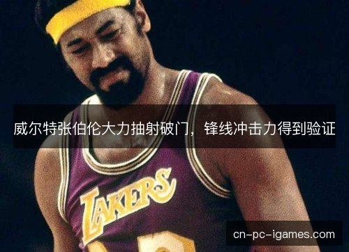 威尔特张伯伦大力抽射破门，锋线冲击力得到验证