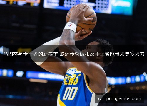 马图林与步行者的新赛季 欧洲步突破和反手上篮能带来更多火力